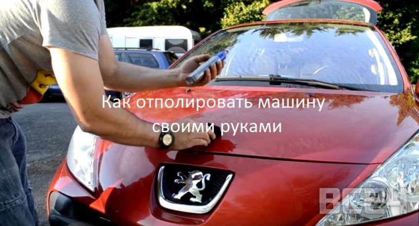 Как отполировать машину своими руками - секреты и видео