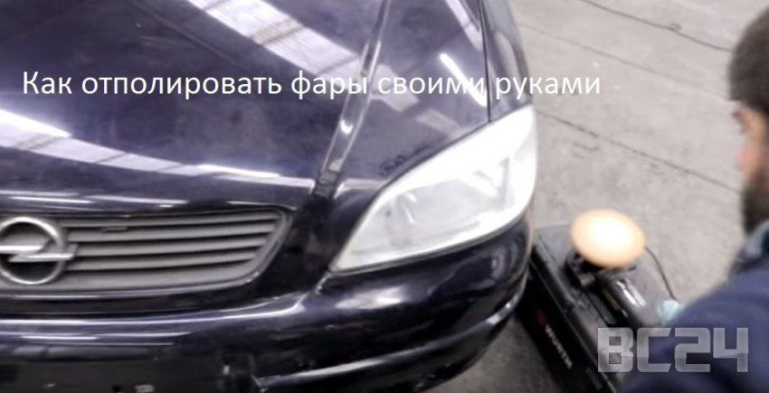 Как отполировать фары своими руками - советы и видео